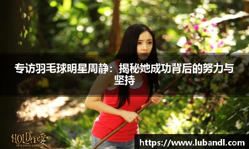 专访羽毛球明星周静：揭秘她成功背后的努力与坚持