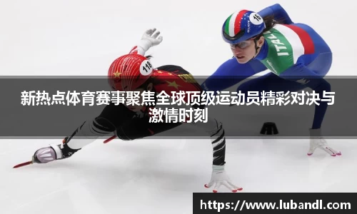 新热点体育赛事聚焦全球顶级运动员精彩对决与激情时刻