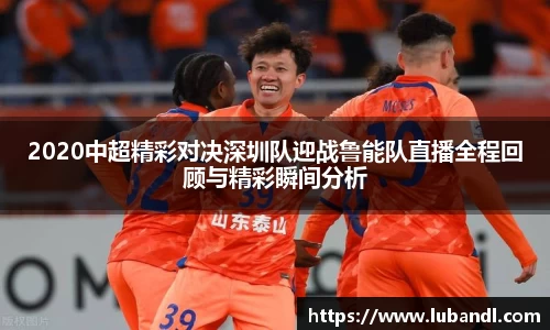 2020中超精彩对决深圳队迎战鲁能队直播全程回顾与精彩瞬间分析