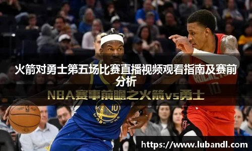 火箭对勇士第五场比赛直播视频观看指南及赛前分析