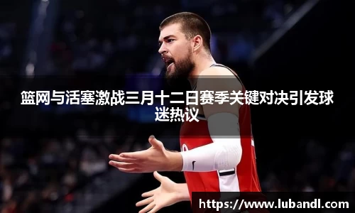 篮网与活塞激战三月十二日赛季关键对决引发球迷热议